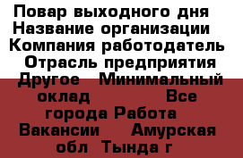 Повар выходного дня › Название организации ­ Компания-работодатель › Отрасль предприятия ­ Другое › Минимальный оклад ­ 10 000 - Все города Работа » Вакансии   . Амурская обл.,Тында г.